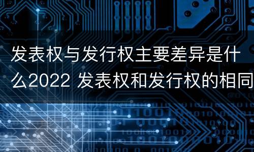 发表权与发行权主要差异是什么2022 发表权和发行权的相同点