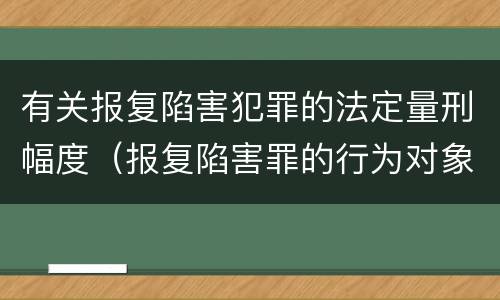 有关报复陷害犯罪的法定量刑幅度（报复陷害罪的行为对象包括哪些人?）