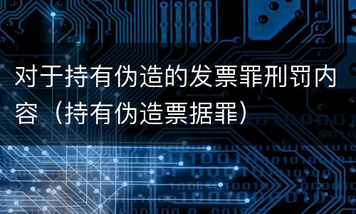 对于持有伪造的发票罪刑罚内容（持有伪造票据罪）