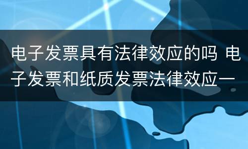 电子发票具有法律效应的吗 电子发票和纸质发票法律效应一样吗