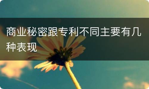 商业秘密跟专利不同主要有几种表现