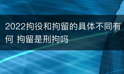 2022拘役和拘留的具体不同有何 拘留是刑拘吗