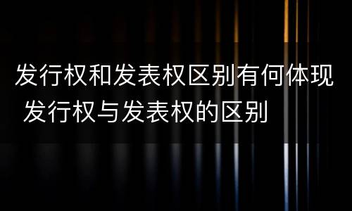 发行权和发表权区别有何体现 发行权与发表权的区别