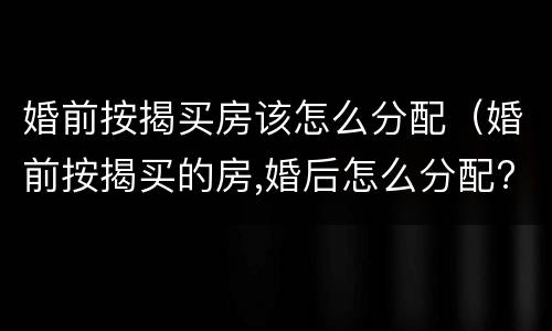 婚前按揭买房该怎么分配（婚前按揭买的房,婚后怎么分配?）