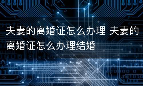 夫妻的离婚证怎么办理 夫妻的离婚证怎么办理结婚