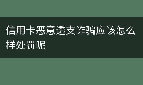 信用卡恶意透支诈骗应该怎么样处罚呢