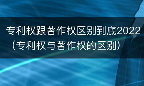 专利权跟著作权区别到底2022（专利权与著作权的区别）