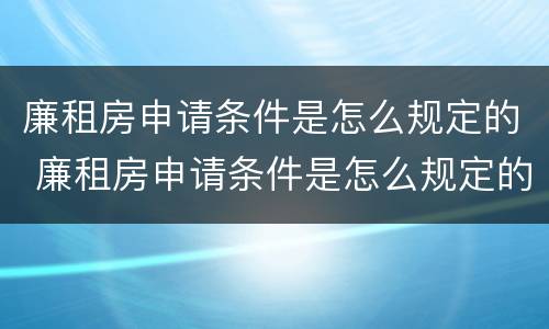 廉租房申请条件是怎么规定的 廉租房申请条件是怎么规定的呢