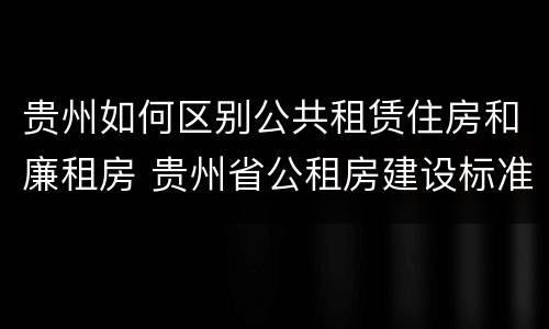 贵州如何区别公共租赁住房和廉租房 贵州省公租房建设标准