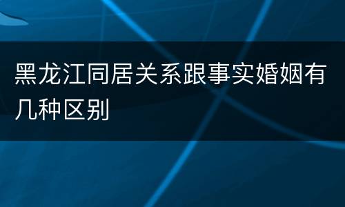 黑龙江同居关系跟事实婚姻有几种区别