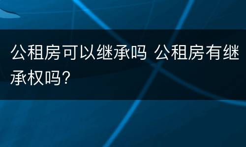 公租房可以继承吗 公租房有继承权吗?