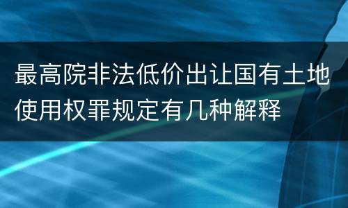 最高院非法低价出让国有土地使用权罪规定有几种解释