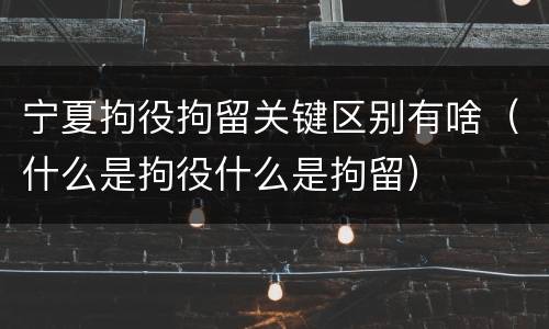 宁夏拘役拘留关键区别有啥（什么是拘役什么是拘留）