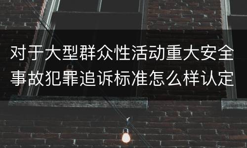 对于大型群众性活动重大安全事故犯罪追诉标准怎么样认定