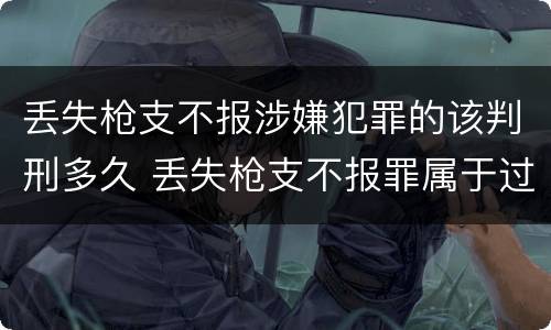 丢失枪支不报涉嫌犯罪的该判刑多久 丢失枪支不报罪属于过失犯罪吗