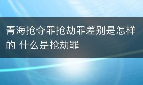 青海抢夺罪抢劫罪差别是怎样的 什么是抢劫罪