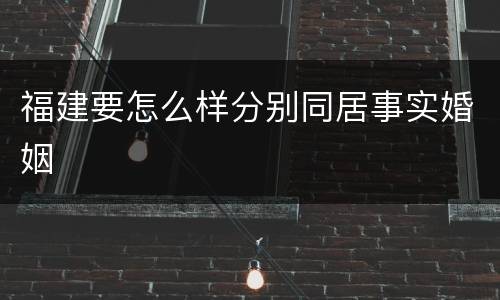 福建要怎么样分别同居事实婚姻