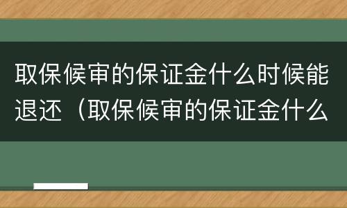 取保候审的保证金什么时候能退还（取保候审的保证金什么时候才能退）