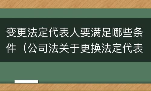 变更法定代表人要满足哪些条件（公司法关于更换法定代表人的规定）