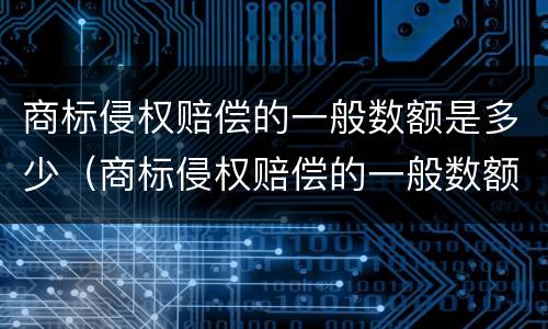 商标侵权赔偿的一般数额是多少（商标侵权赔偿的一般数额是多少钱）