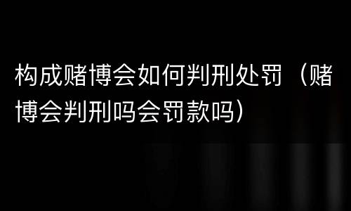 构成赌博会如何判刑处罚（赌博会判刑吗会罚款吗）