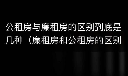 公租房与廉租房的区别到底是几种（廉租房和公租房的区别到底是什么）