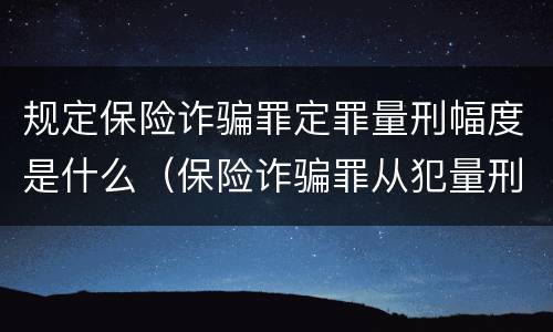 规定保险诈骗罪定罪量刑幅度是什么（保险诈骗罪从犯量刑标准）