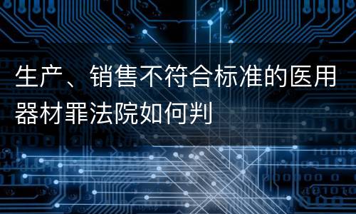生产、销售不符合标准的医用器材罪法院如何判