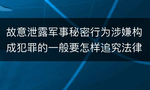 故意泄露军事秘密行为涉嫌构成犯罪的一般要怎样追究法律责任