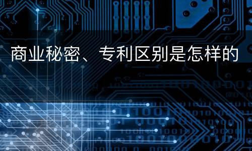 商业秘密、专利区别是怎样的