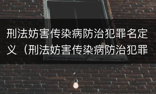 刑法妨害传染病防治犯罪名定义（刑法妨害传染病防治犯罪名定义是什么）