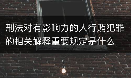 刑法对有影响力的人行贿犯罪的相关解释重要规定是什么