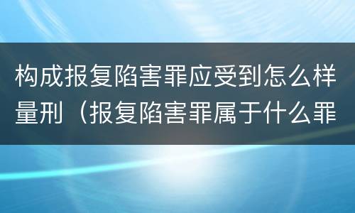 构成报复陷害罪应受到怎么样量刑（报复陷害罪属于什么罪）