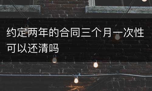 约定两年的合同三个月一次性可以还清吗