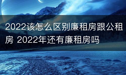 2022该怎么区别廉租房跟公租房 2022年还有廉租房吗