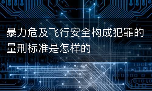 暴力危及飞行安全构成犯罪的量刑标准是怎样的