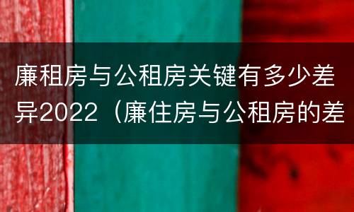 廉租房与公租房关键有多少差异2022（廉住房与公租房的差别）