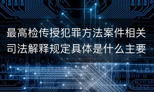 最高检传授犯罪方法案件相关司法解释规定具体是什么主要内容