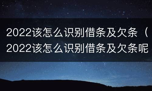 2022该怎么识别借条及欠条（2022该怎么识别借条及欠条呢）