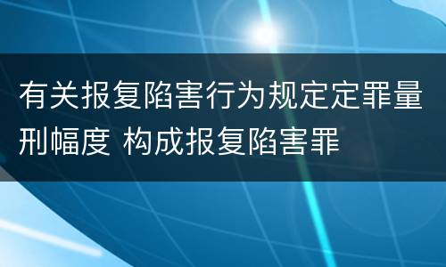 有关报复陷害行为规定定罪量刑幅度 构成报复陷害罪
