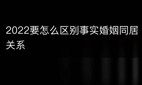 2022要怎么区别事实婚姻同居关系