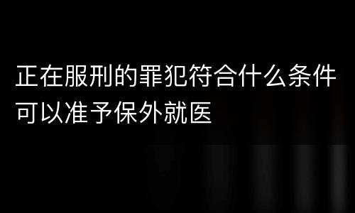 正在服刑的罪犯符合什么条件可以准予保外就医