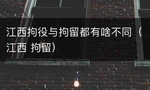 江西拘役与拘留都有啥不同（江西 拘留）