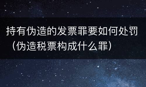 持有伪造的发票罪要如何处罚（伪造税票构成什么罪）
