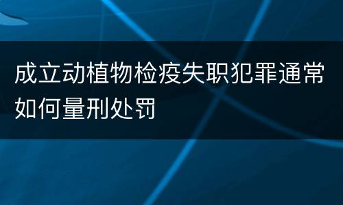 成立动植物检疫失职犯罪通常如何量刑处罚