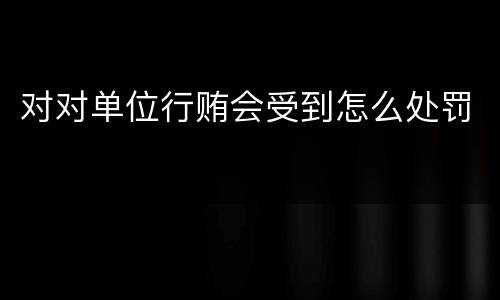 对对单位行贿会受到怎么处罚