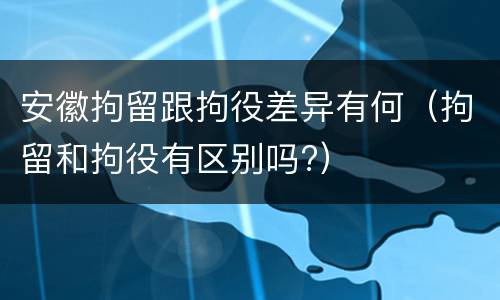 安徽拘留跟拘役差异有何（拘留和拘役有区别吗?）