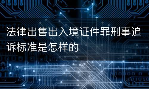 法律出售出入境证件罪刑事追诉标准是怎样的