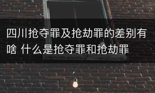 四川抢夺罪及抢劫罪的差别有啥 什么是抢夺罪和抢劫罪