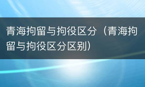 青海拘留与拘役区分（青海拘留与拘役区分区别）